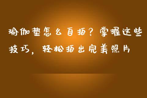 瑜伽垫怎么自拍?掌握这些技巧,轻松拍出完美照片_道指_第1张_股指期货交易手续费_广发期货手续费_期货公司手续费排名_焦炭期货手续费 瑜伽垫怎么自拍?掌握这些技巧,轻松拍出完美照片_https://www.gongyisiwang.com_道指_第1张