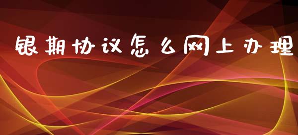 银期协议怎么网上办理_https://www.gongyisiwang.com_原油期货_第1张
