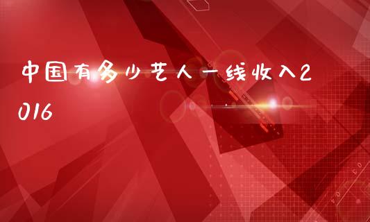 中国有多少艺人一线收入2016_https://www.gongyisiwang.com_恒指期货_第1张