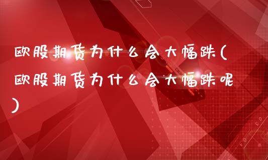 欧股期货为什么会大幅跌(欧股期货为什么会大幅跌呢)_https://www.gongyisiwang.com_股指期货交易手续费_第1张