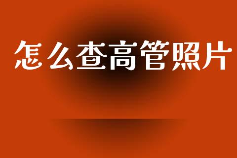 怎么查高管照片_https://www.gongyisiwang.com_恒指期货_第1张