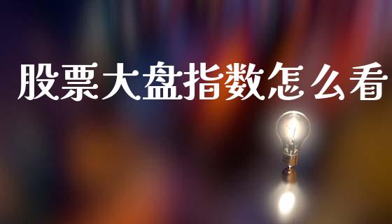股票大盘指数怎么看_https://www.gongyisiwang.com_焦炭期货手续费_第1张