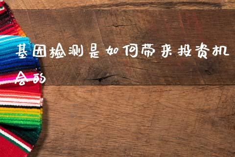 基因检测是如何带来投资机会的_https://www.gongyisiwang.com_股指期货_第1张