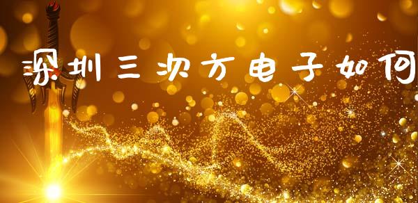 深圳三次方电子如何_https://www.gongyisiwang.com_股指期货交易手续费_第1张