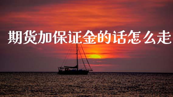期货加保证金的话怎么走_https://www.gongyisiwang.com_焦炭期货手续费_第1张
