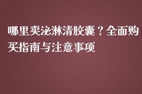 哪里卖泌淋清胶囊？全面购买指南与注意事项_https://www.gongyisiwang.com_原油期货_第1张