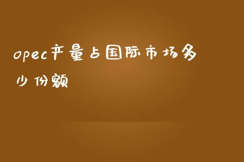 opec产量占国际市场多少份额_https://www.gongyisiwang.com_股指期货_第1张