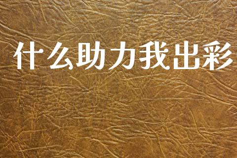 什么助力我出彩_https://www.gongyisiwang.com_原油期货_第1张