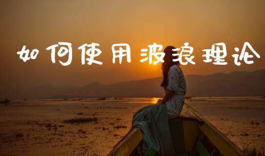 如何使用波浪理论_https://www.gongyisiwang.com_股指期货交易手续费_第1张