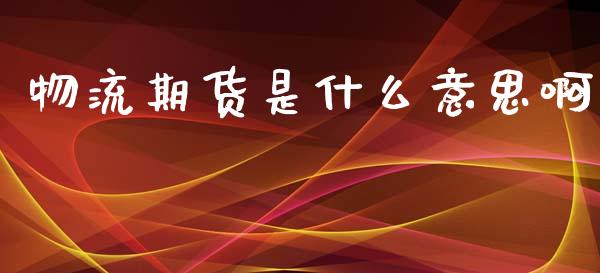 物流期货是什么意思啊_https://www.gongyisiwang.com_恒指期货_第1张