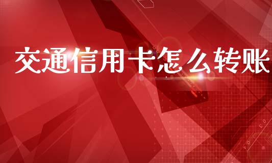 交通信用卡怎么转账_https://www.gongyisiwang.com_广发期货手续费_第1张