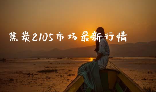 焦炭2105市场最新行情_https://www.gongyisiwang.com_原油期货_第1张