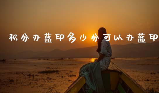 积分办蓝印多少分可以办蓝印_https://www.gongyisiwang.com_原油期货_第1张