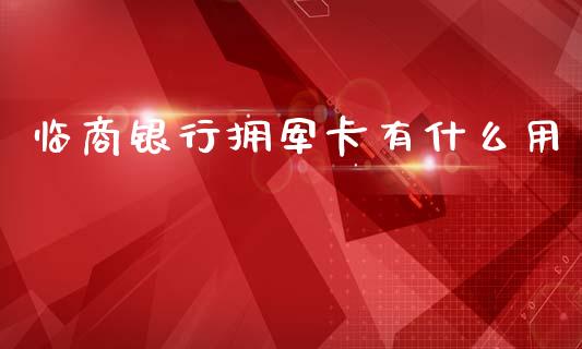 临商银行拥军卡有什么用_https://www.gongyisiwang.com_期货公司手续费排名_第1张