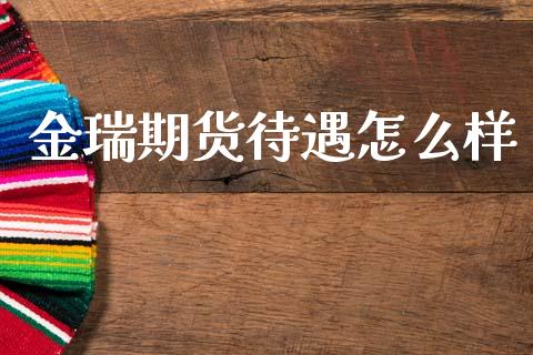 金瑞期货待遇怎么样_https://www.gongyisiwang.com_期货公司手续费排名_第1张