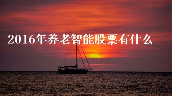 2016年养老智能股票有什么_https://www.gongyisiwang.com_股指期货交易手续费_第1张