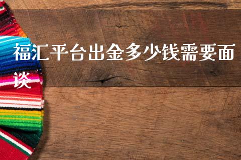 福汇平台出金多少钱需要面谈_https://www.gongyisiwang.com_广发期货手续费_第1张