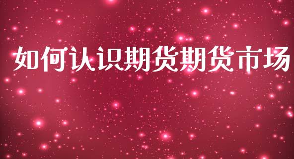 如何认识期货期货市场_https://www.gongyisiwang.com_股指期货_第1张