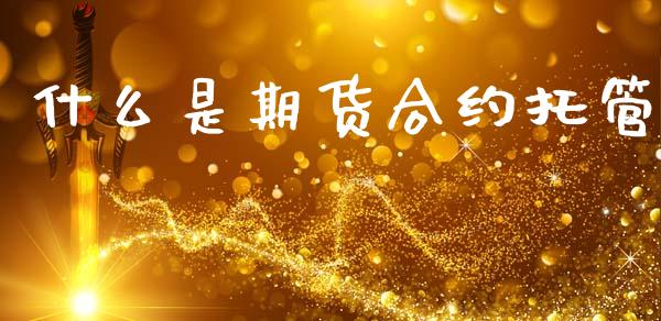 什么是期货合约托管_https://www.gongyisiwang.com_期货公司手续费排名_第1张