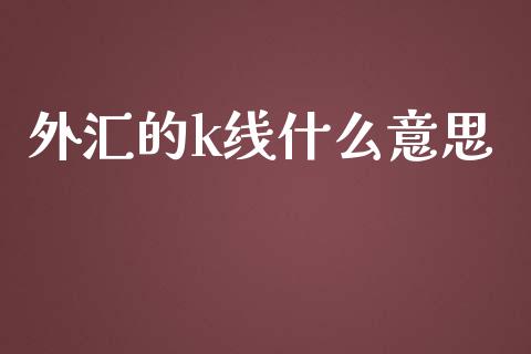 外汇的k线什么意思_https://www.gongyisiwang.com_焦炭期货手续费_第1张