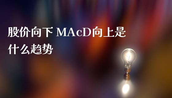 股价向下 MAcD向上是什么趋势_https://www.gongyisiwang.com_原油期货_第1张