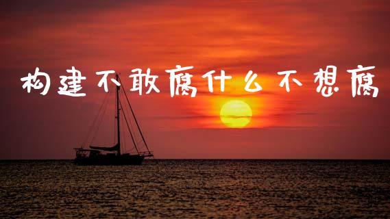 构建不敢腐什么不想腐_https://www.gongyisiwang.com_焦炭期货手续费_第1张