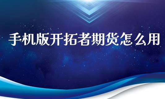 手机版开拓者期货怎么用_股指期货_第1张_股指期货交易手续费_广发期货手续费_期货公司手续费排名_焦炭期货手续费 手机版开拓者期货怎么用_https://www.gongyisiwang.com_股指期货_第1张