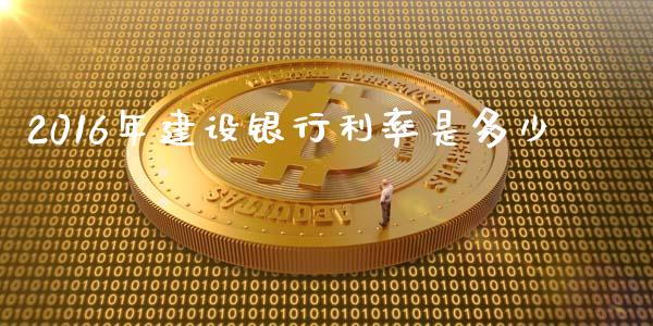2016年建设银行利率是多少_https://www.gongyisiwang.com_股指期货交易手续费_第1张