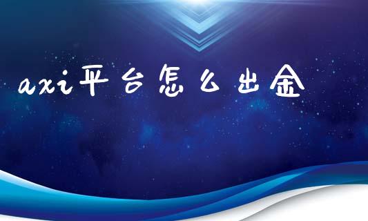 axi平台怎么出金_https://www.gongyisiwang.com_广发期货手续费_第1张