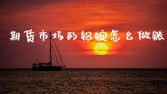 期货市场的铝锭怎么做账_https://www.gongyisiwang.com_原油期货_第1张