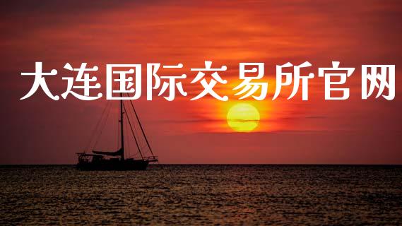 大连国际交易所官网_https://www.gongyisiwang.com_广发期货手续费_第1张