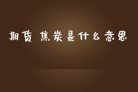 期货 焦炭是什么意思_https://www.gongyisiwang.com_期货公司手续费排名_第1张