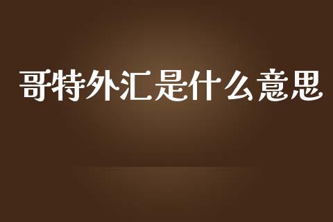 哥特外汇是什么意思_https://www.gongyisiwang.com_期货公司手续费排名_第1张