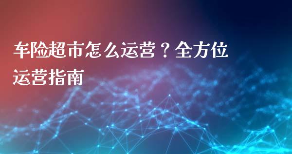 车险超市怎么运营?全方位运营指南_原油期货_第1张_股指期货交易手续费_广发期货手续费_期货公司手续费排名_焦炭期货手续费 车险超市怎么运营?全方位运营指南_https://www.gongyisiwang.com_原油期货_第1张
