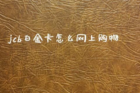 jcb白金卡怎么网上购物_https://www.gongyisiwang.com_道指_第1张