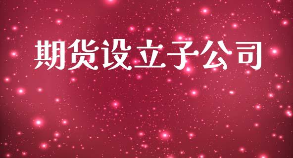 期货设立子公司_https://www.gongyisiwang.com_原油期货_第1张