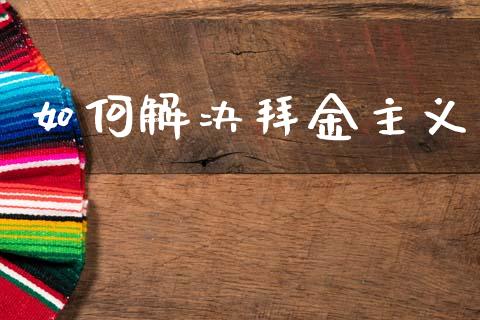 如何解决拜金主义_https://www.gongyisiwang.com_股指期货交易手续费_第1张