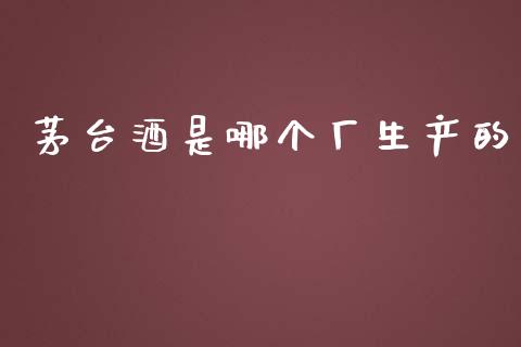 茅台酒是哪个厂生产的_https://www.gongyisiwang.com_股指期货_第1张