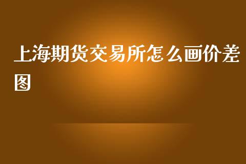 上海期货交易所怎么画价差图_https://www.gongyisiwang.com_股指期货交易手续费_第1张