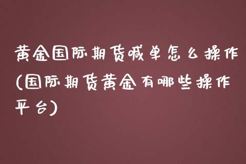 黄金国际期货喊单怎么操作(国际期货黄金有哪些操作平台)_https://www.gongyisiwang.com_恒指期货_第1张