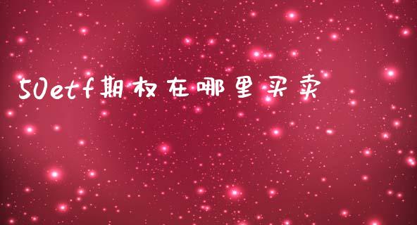 50etf期权在哪里买卖_https://www.gongyisiwang.com_股指期货_第1张