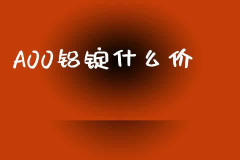 A00铝锭什么价_https://www.gongyisiwang.com_期货公司手续费排名_第1张