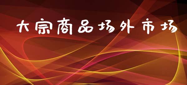 大宗商品场外市场_https://www.gongyisiwang.com_股指期货交易手续费_第1张