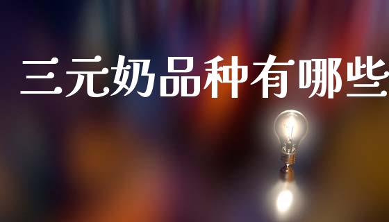 三元奶品种有哪些_https://www.gongyisiwang.com_广发期货手续费_第1张
