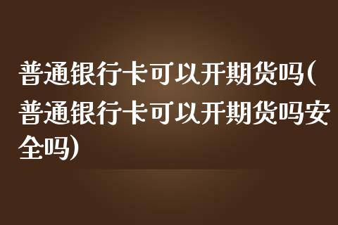 普通银行卡可以开期货吗(普通银行卡可以开期货吗安全吗)_https://www.gongyisiwang.com_股指期货交易手续费_第1张