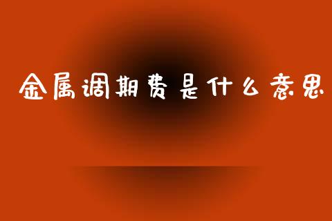 金属调期费是什么意思_https://www.gongyisiwang.com_股指期货_第1张