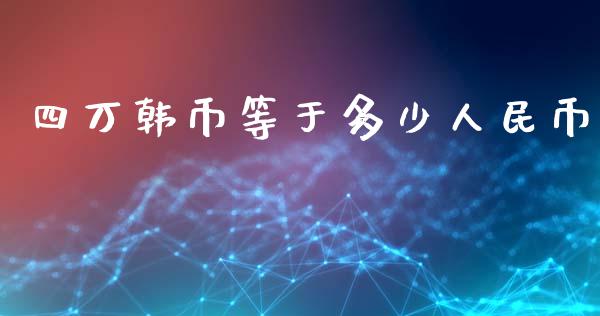 四万韩币等于多少人民币_https://www.gongyisiwang.com_广发期货手续费_第1张