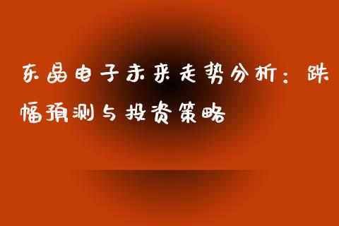 东晶电子未来走势分析：跌幅预测与投资策略_https://www.gongyisiwang.com_道指_第1张