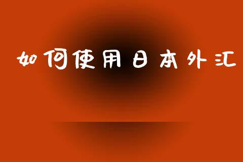如何使用日本外汇_https://www.gongyisiwang.com_焦炭期货手续费_第1张