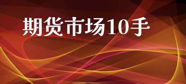 期货市场10手_https://www.gongyisiwang.com_焦炭期货手续费_第1张